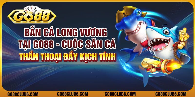 Bắn cá long vương tại Go88 – Cuộc săn cá thần thoại đầy kịch tính